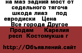 .на маз.задний мост от седельного тягоча шкода-лиаз110 под евродиски › Цена ­ 40 000 - Все города Другое » Продам   . Карелия респ.,Костомукша г.